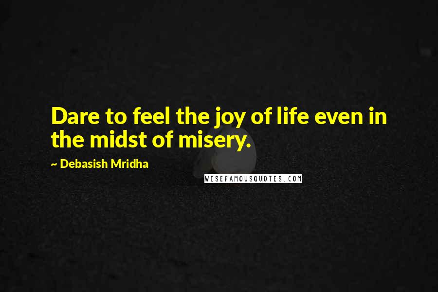 Debasish Mridha Quotes: Dare to feel the joy of life even in the midst of misery.