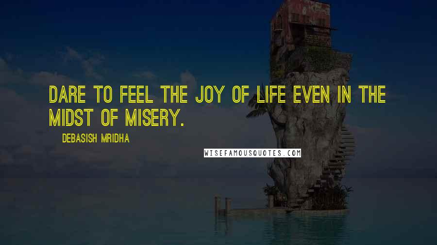 Debasish Mridha Quotes: Dare to feel the joy of life even in the midst of misery.
