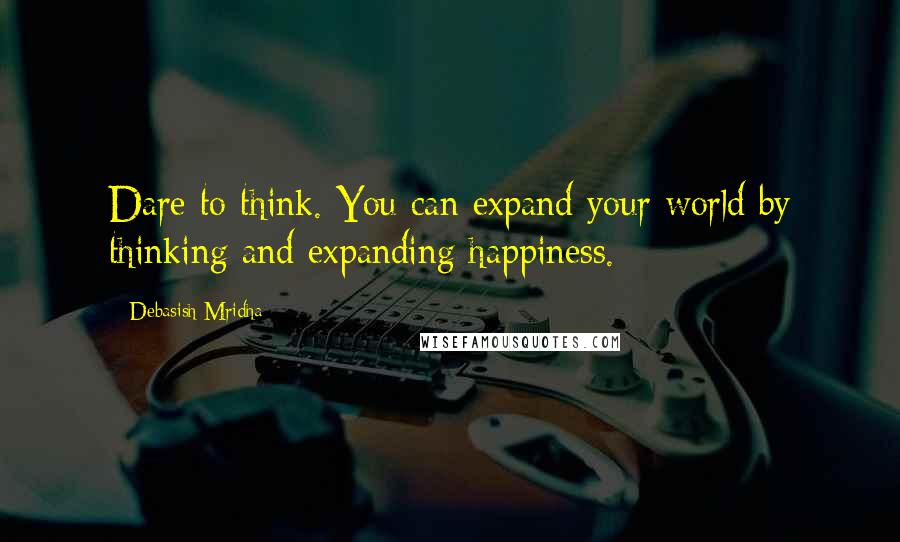 Debasish Mridha Quotes: Dare to think. You can expand your world by thinking and expanding happiness.