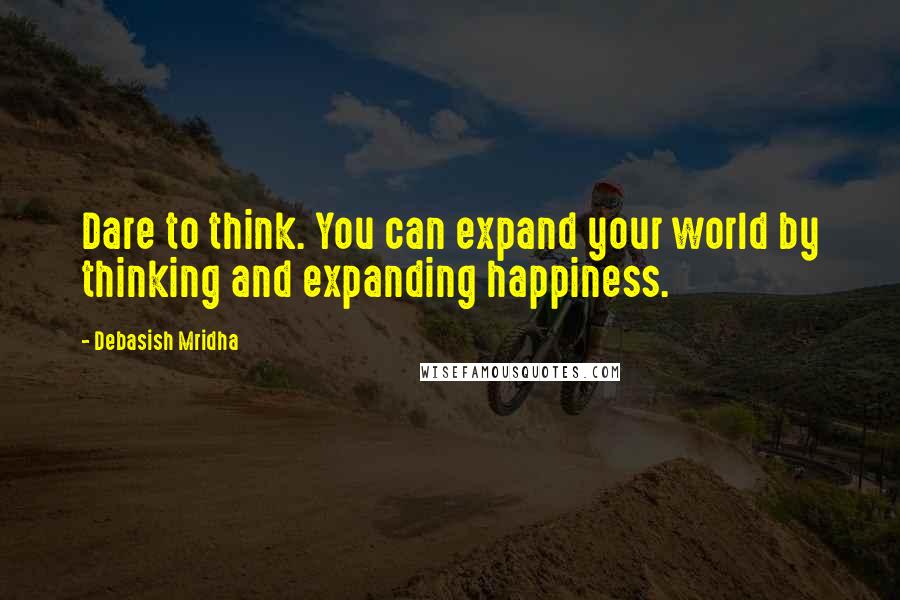 Debasish Mridha Quotes: Dare to think. You can expand your world by thinking and expanding happiness.