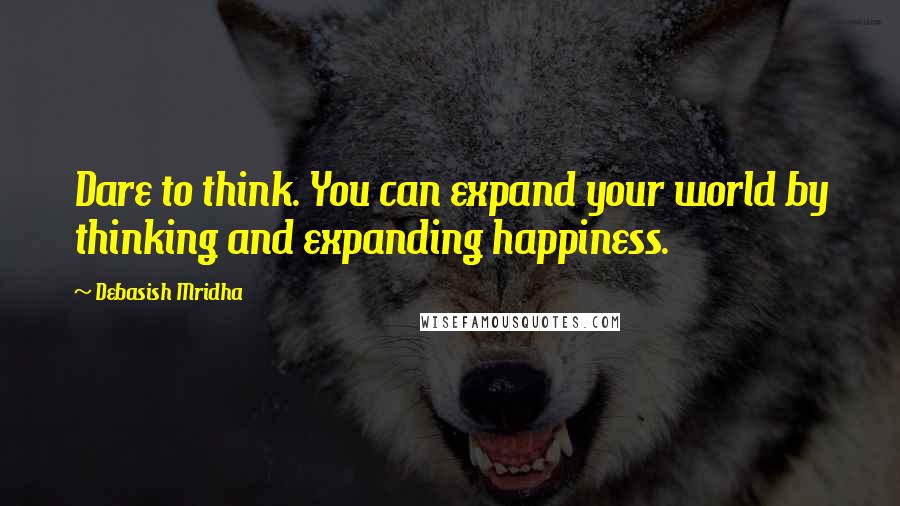 Debasish Mridha Quotes: Dare to think. You can expand your world by thinking and expanding happiness.