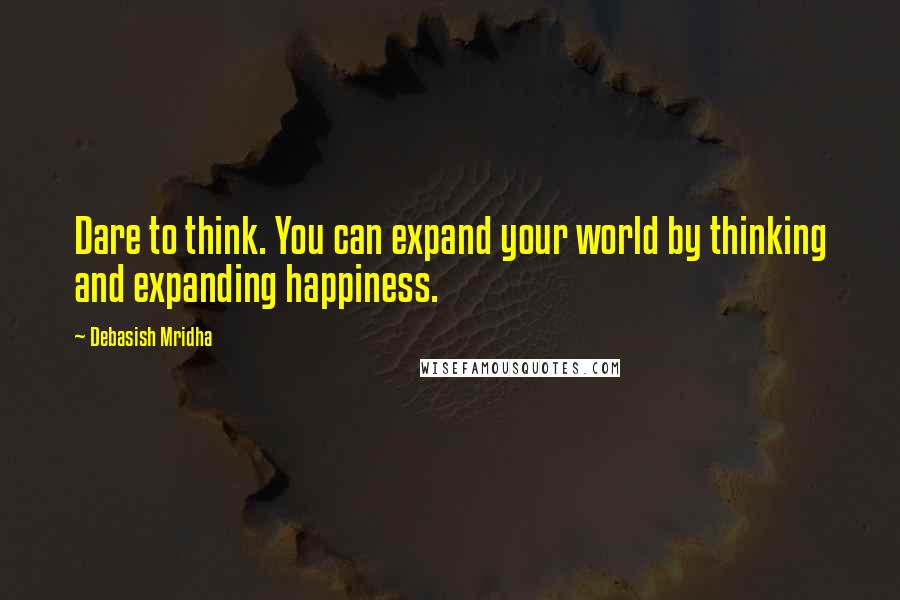 Debasish Mridha Quotes: Dare to think. You can expand your world by thinking and expanding happiness.