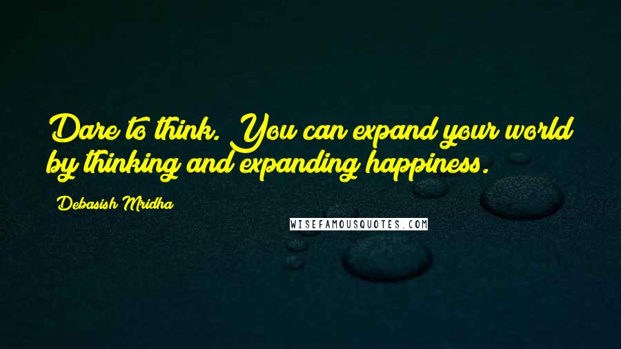 Debasish Mridha Quotes: Dare to think. You can expand your world by thinking and expanding happiness.