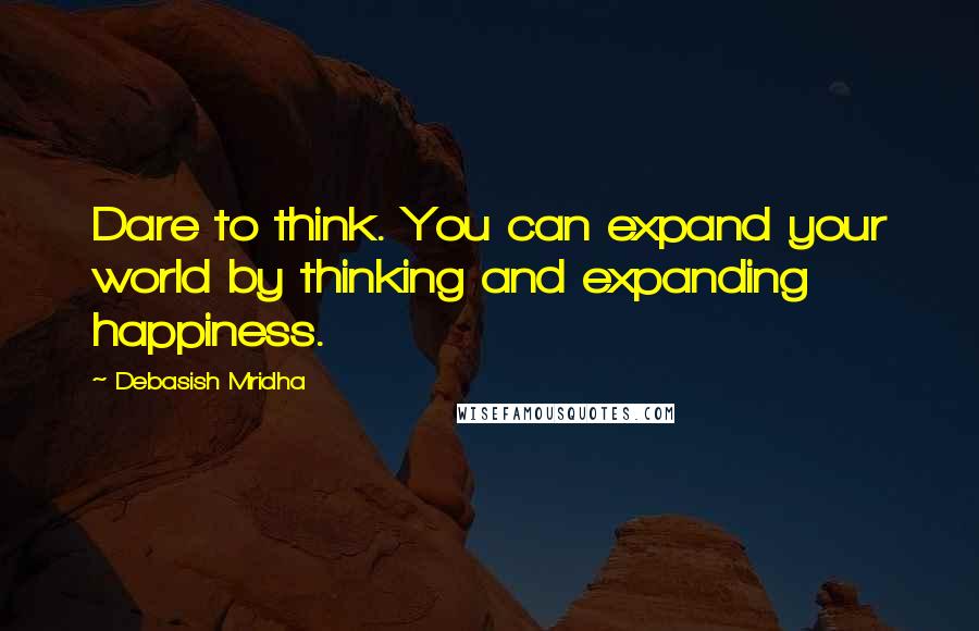 Debasish Mridha Quotes: Dare to think. You can expand your world by thinking and expanding happiness.