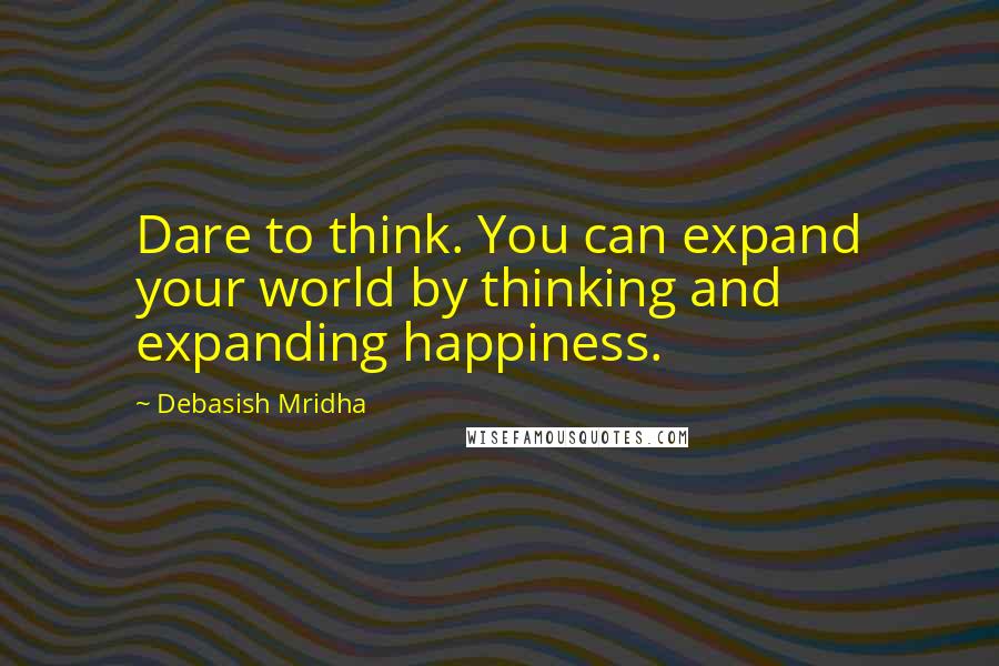 Debasish Mridha Quotes: Dare to think. You can expand your world by thinking and expanding happiness.