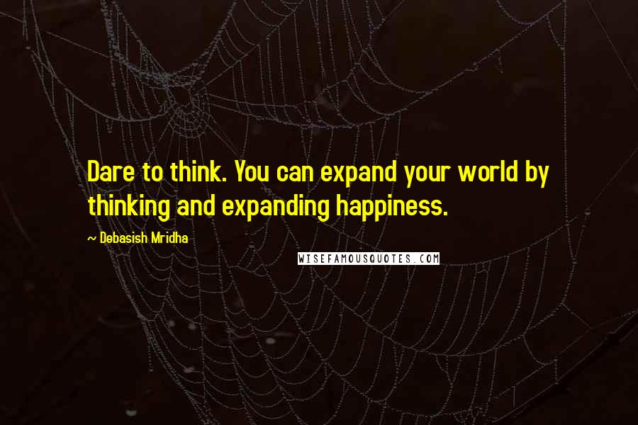 Debasish Mridha Quotes: Dare to think. You can expand your world by thinking and expanding happiness.