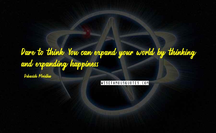 Debasish Mridha Quotes: Dare to think. You can expand your world by thinking and expanding happiness.