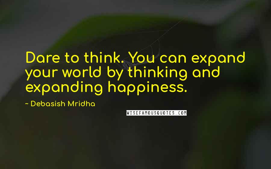 Debasish Mridha Quotes: Dare to think. You can expand your world by thinking and expanding happiness.