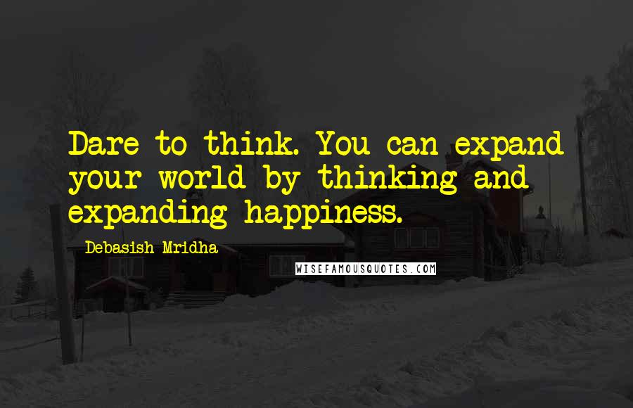 Debasish Mridha Quotes: Dare to think. You can expand your world by thinking and expanding happiness.