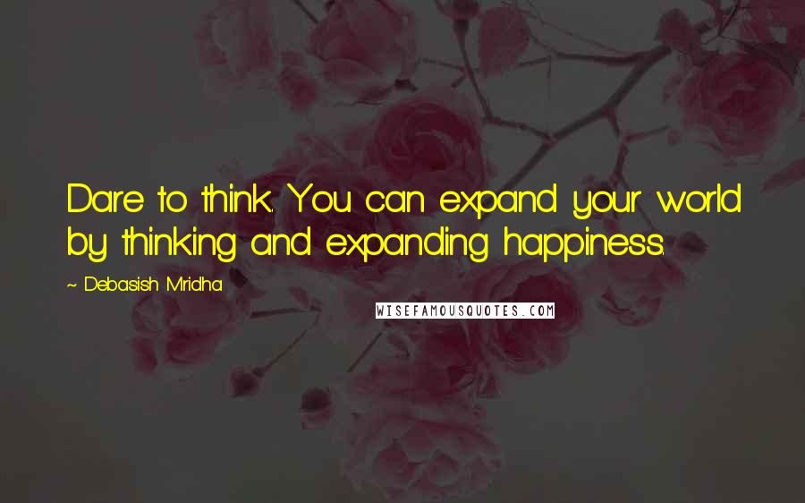 Debasish Mridha Quotes: Dare to think. You can expand your world by thinking and expanding happiness.