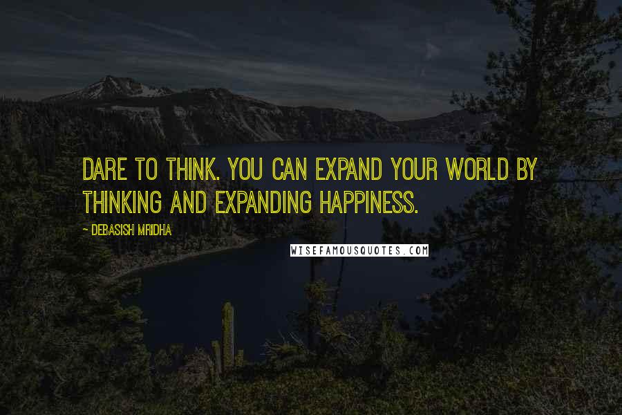 Debasish Mridha Quotes: Dare to think. You can expand your world by thinking and expanding happiness.