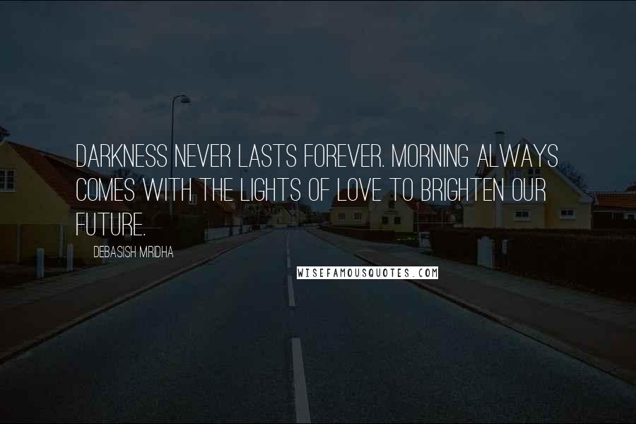 Debasish Mridha Quotes: Darkness never lasts forever. Morning always comes with the lights of love to brighten our future.