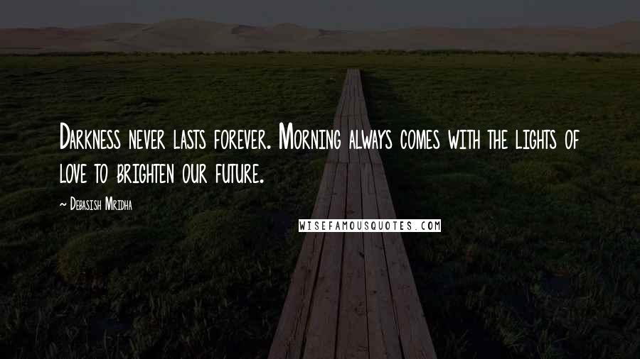 Debasish Mridha Quotes: Darkness never lasts forever. Morning always comes with the lights of love to brighten our future.