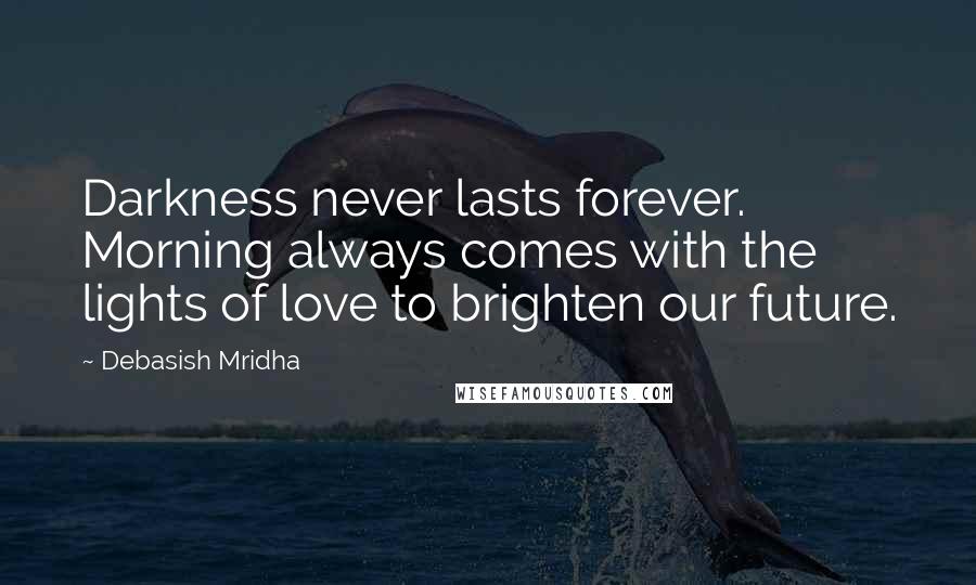 Debasish Mridha Quotes: Darkness never lasts forever. Morning always comes with the lights of love to brighten our future.