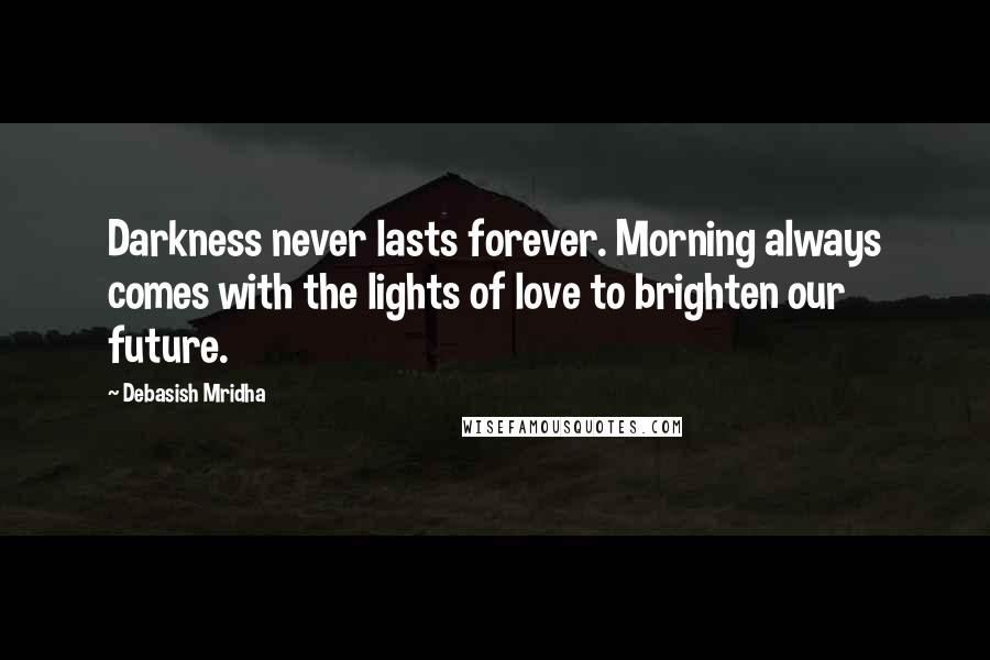 Debasish Mridha Quotes: Darkness never lasts forever. Morning always comes with the lights of love to brighten our future.