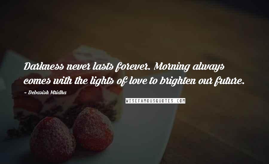 Debasish Mridha Quotes: Darkness never lasts forever. Morning always comes with the lights of love to brighten our future.