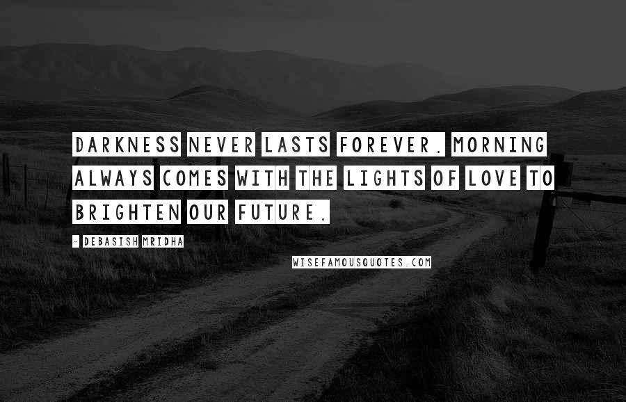 Debasish Mridha Quotes: Darkness never lasts forever. Morning always comes with the lights of love to brighten our future.