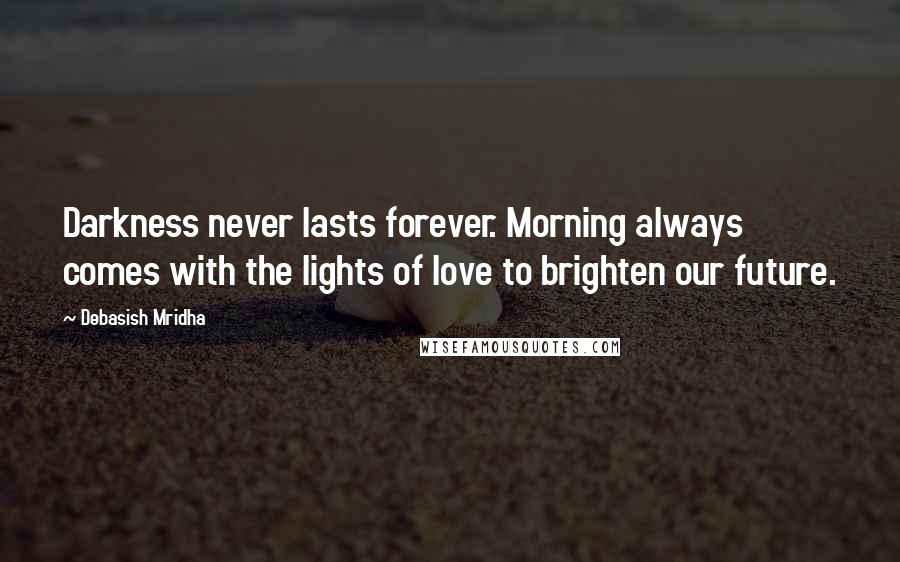 Debasish Mridha Quotes: Darkness never lasts forever. Morning always comes with the lights of love to brighten our future.