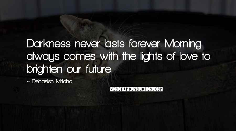 Debasish Mridha Quotes: Darkness never lasts forever. Morning always comes with the lights of love to brighten our future.