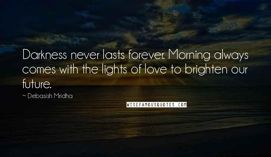 Debasish Mridha Quotes: Darkness never lasts forever. Morning always comes with the lights of love to brighten our future.