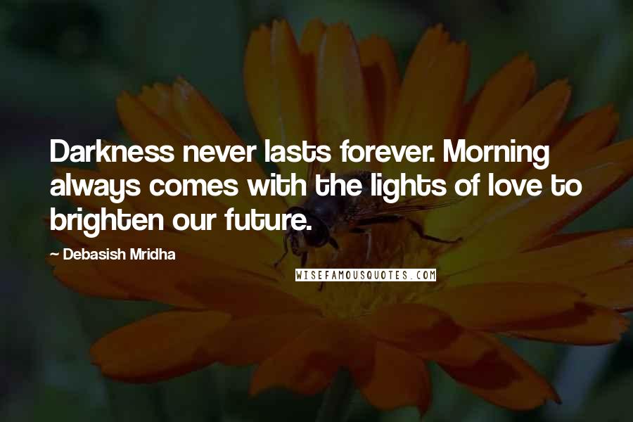 Debasish Mridha Quotes: Darkness never lasts forever. Morning always comes with the lights of love to brighten our future.