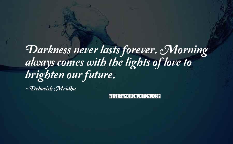 Debasish Mridha Quotes: Darkness never lasts forever. Morning always comes with the lights of love to brighten our future.