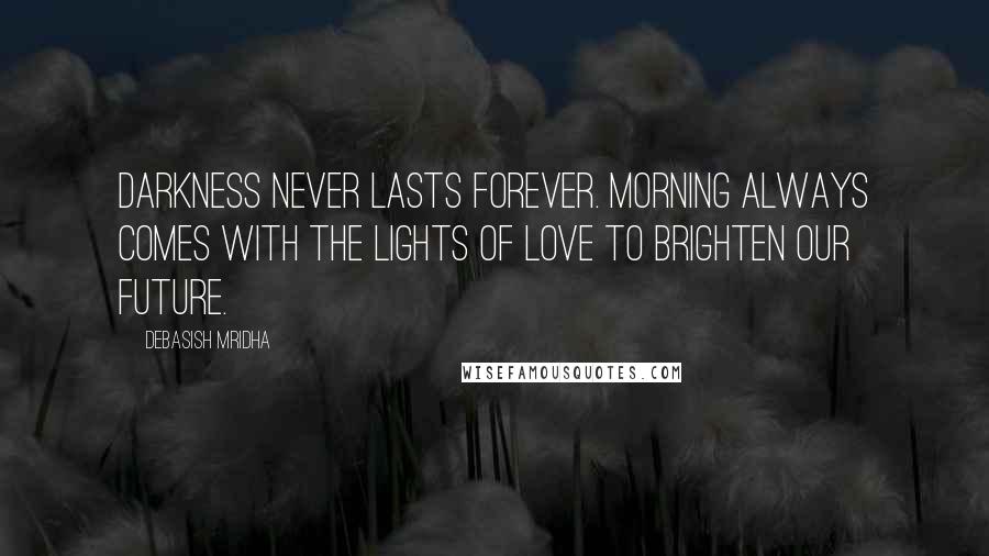 Debasish Mridha Quotes: Darkness never lasts forever. Morning always comes with the lights of love to brighten our future.