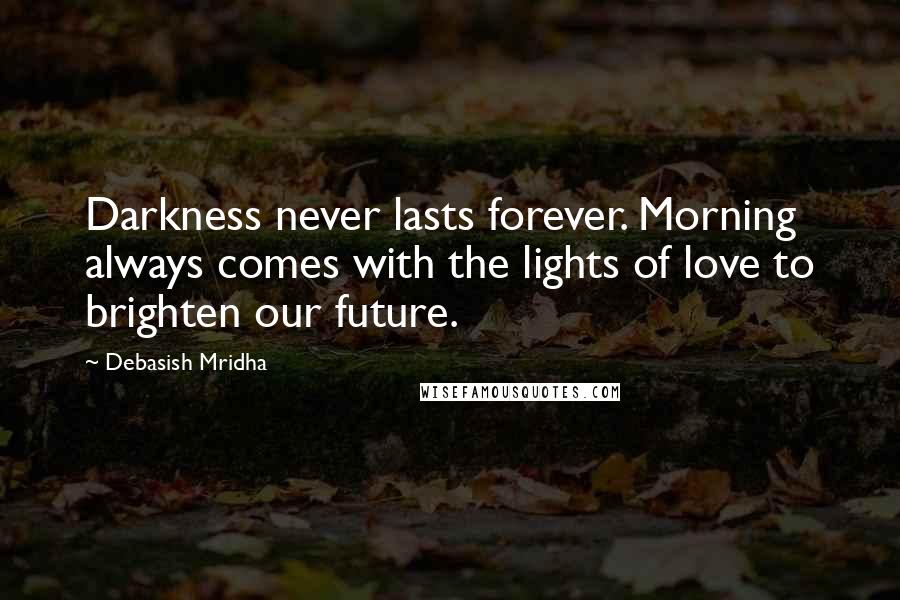 Debasish Mridha Quotes: Darkness never lasts forever. Morning always comes with the lights of love to brighten our future.