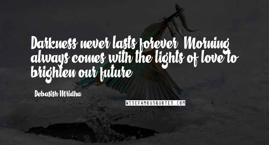 Debasish Mridha Quotes: Darkness never lasts forever. Morning always comes with the lights of love to brighten our future.