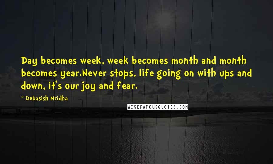 Debasish Mridha Quotes: Day becomes week, week becomes month and month becomes year.Never stops, life going on with ups and down, it's our joy and fear.