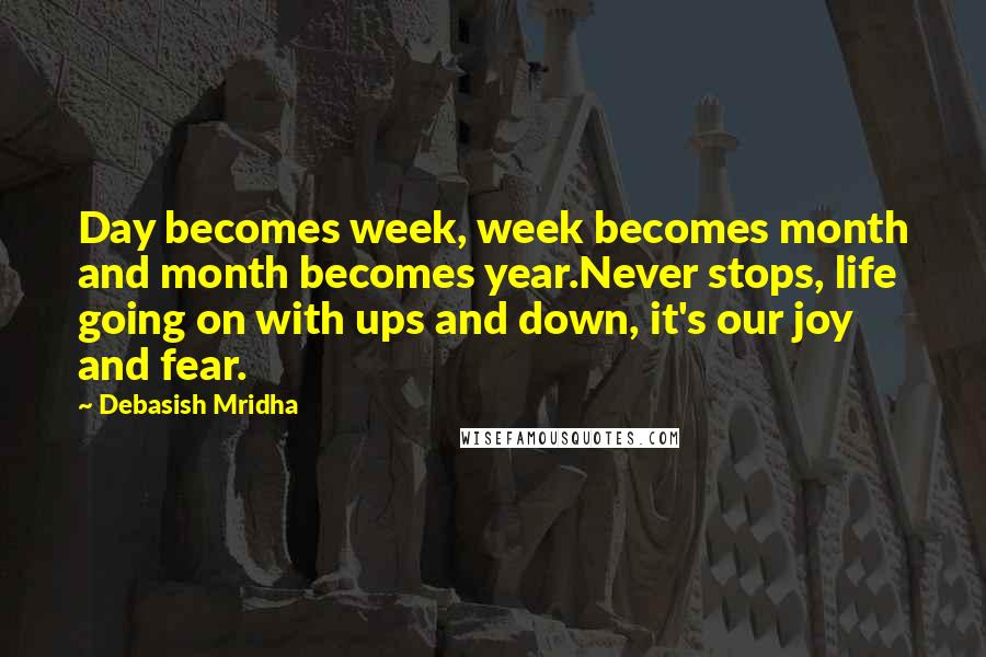 Debasish Mridha Quotes: Day becomes week, week becomes month and month becomes year.Never stops, life going on with ups and down, it's our joy and fear.