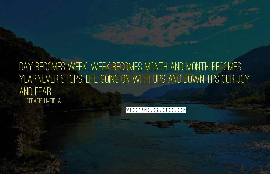 Debasish Mridha Quotes: Day becomes week, week becomes month and month becomes year.Never stops, life going on with ups and down, it's our joy and fear.