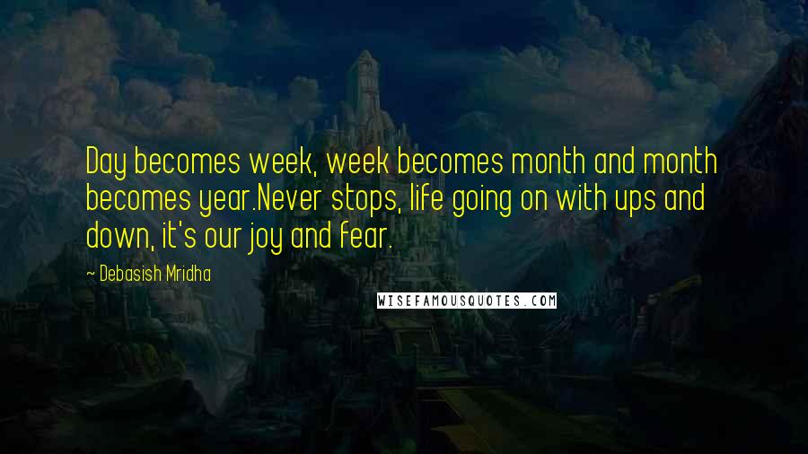 Debasish Mridha Quotes: Day becomes week, week becomes month and month becomes year.Never stops, life going on with ups and down, it's our joy and fear.