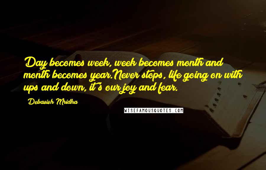 Debasish Mridha Quotes: Day becomes week, week becomes month and month becomes year.Never stops, life going on with ups and down, it's our joy and fear.