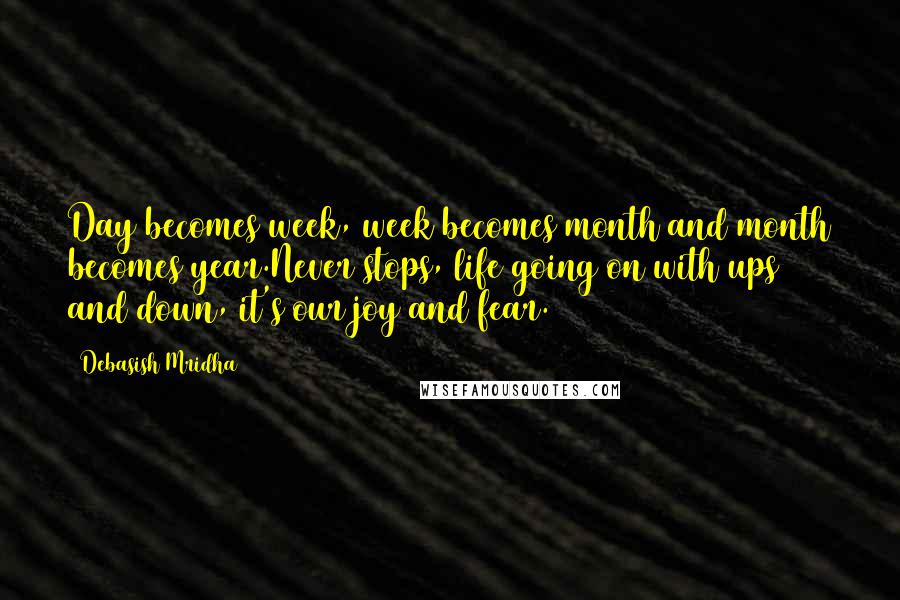 Debasish Mridha Quotes: Day becomes week, week becomes month and month becomes year.Never stops, life going on with ups and down, it's our joy and fear.