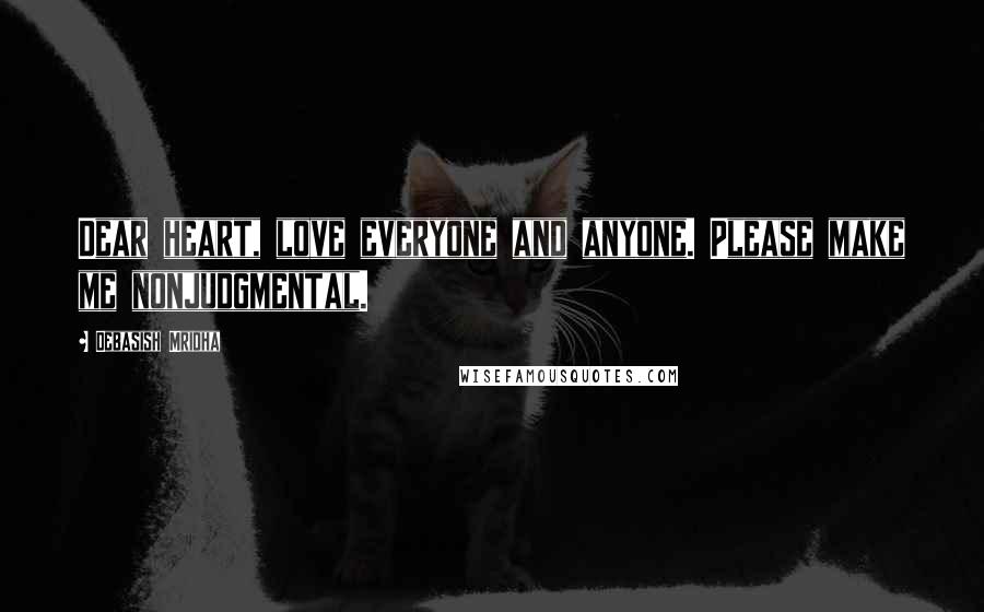 Debasish Mridha Quotes: Dear heart, love everyone and anyone. Please make me nonjudgmental.