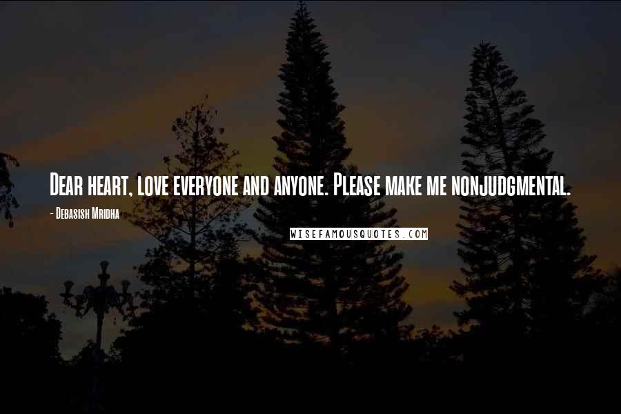 Debasish Mridha Quotes: Dear heart, love everyone and anyone. Please make me nonjudgmental.