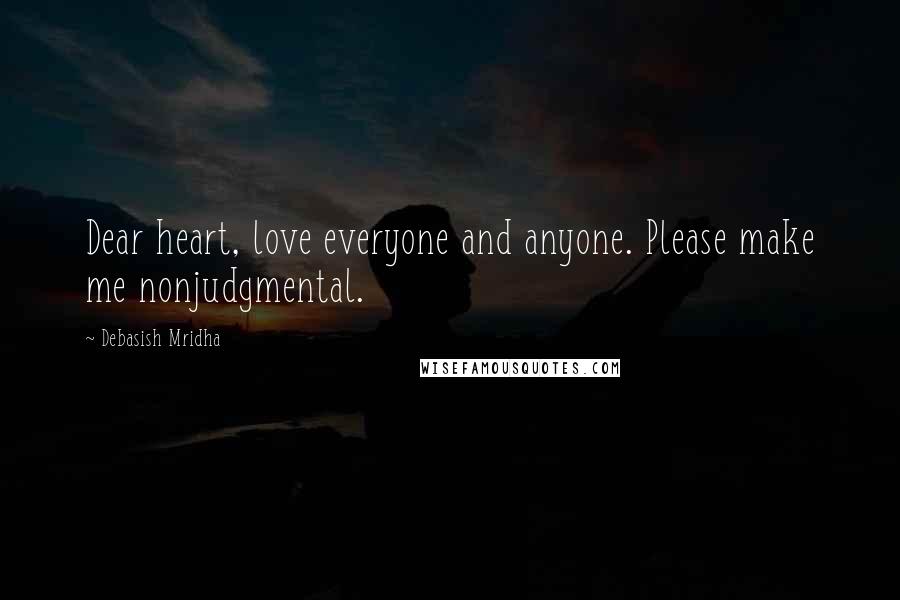 Debasish Mridha Quotes: Dear heart, love everyone and anyone. Please make me nonjudgmental.