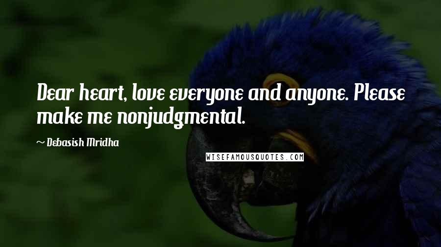 Debasish Mridha Quotes: Dear heart, love everyone and anyone. Please make me nonjudgmental.
