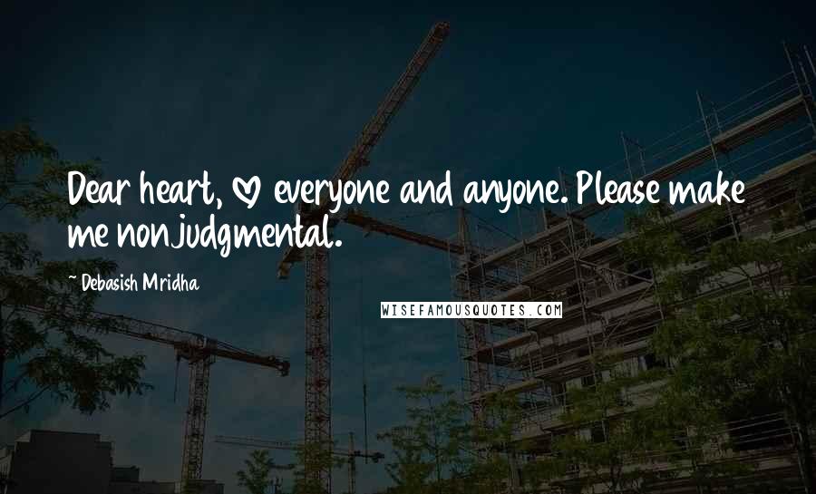 Debasish Mridha Quotes: Dear heart, love everyone and anyone. Please make me nonjudgmental.