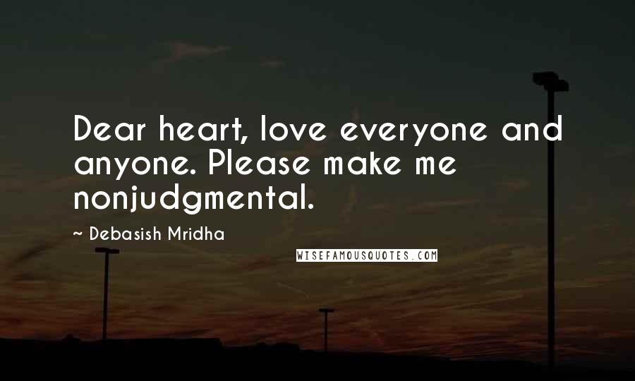 Debasish Mridha Quotes: Dear heart, love everyone and anyone. Please make me nonjudgmental.