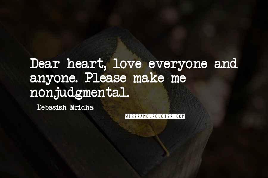 Debasish Mridha Quotes: Dear heart, love everyone and anyone. Please make me nonjudgmental.