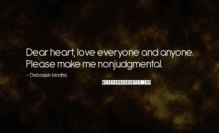 Debasish Mridha Quotes: Dear heart, love everyone and anyone. Please make me nonjudgmental.