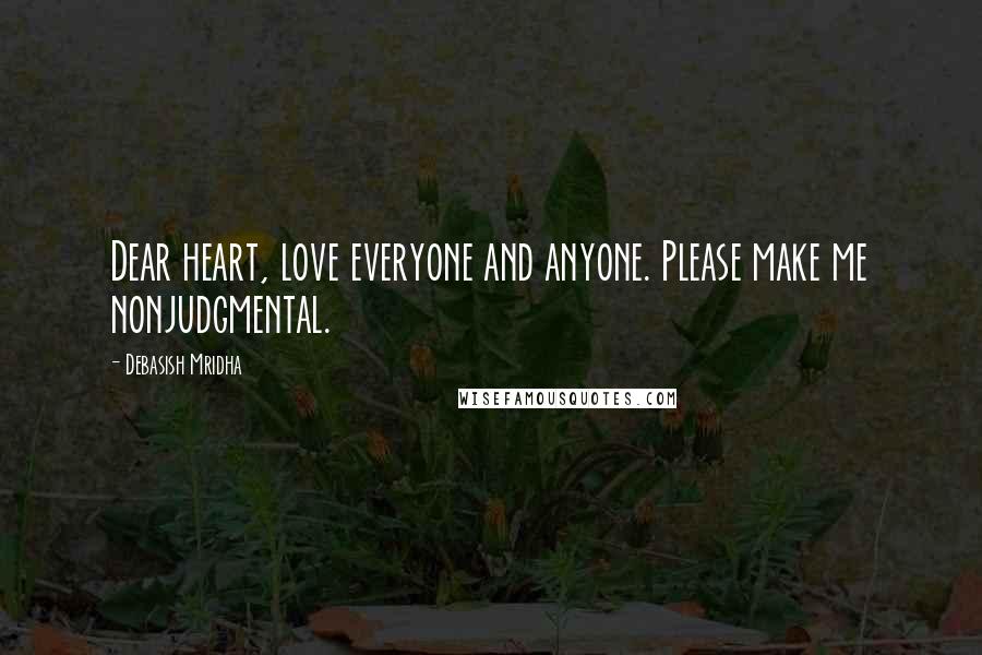 Debasish Mridha Quotes: Dear heart, love everyone and anyone. Please make me nonjudgmental.