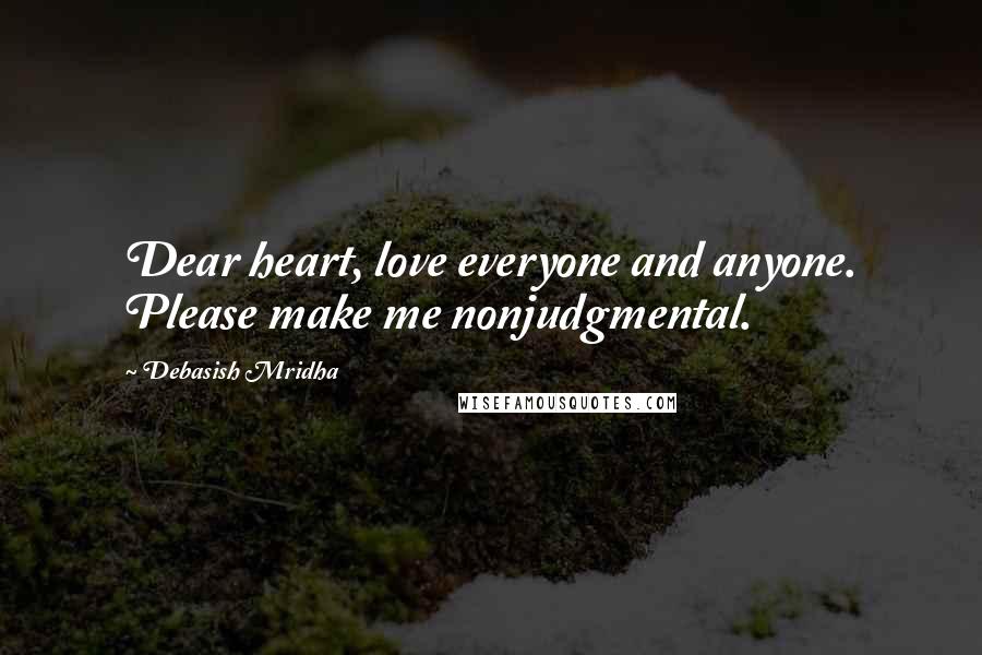 Debasish Mridha Quotes: Dear heart, love everyone and anyone. Please make me nonjudgmental.