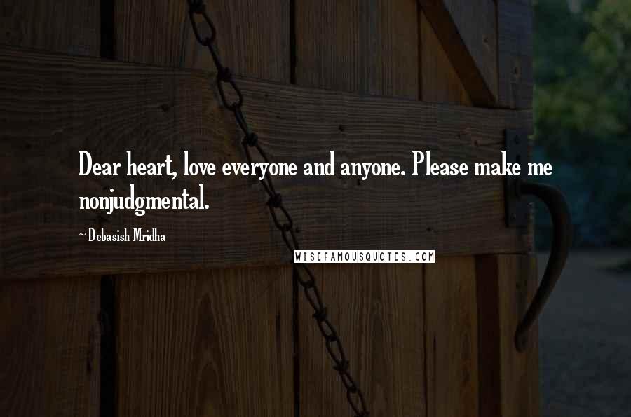 Debasish Mridha Quotes: Dear heart, love everyone and anyone. Please make me nonjudgmental.