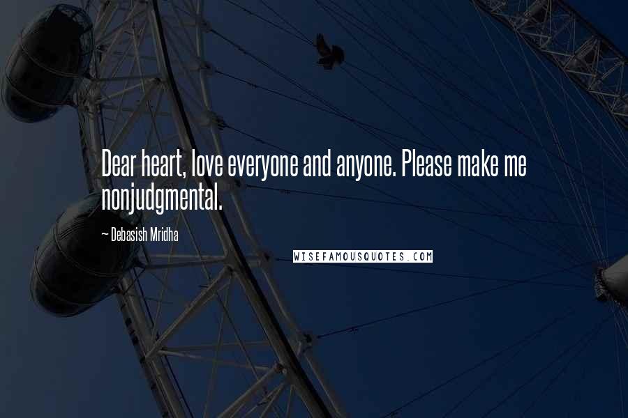 Debasish Mridha Quotes: Dear heart, love everyone and anyone. Please make me nonjudgmental.