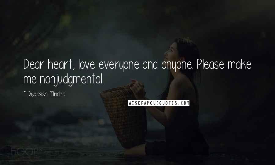 Debasish Mridha Quotes: Dear heart, love everyone and anyone. Please make me nonjudgmental.