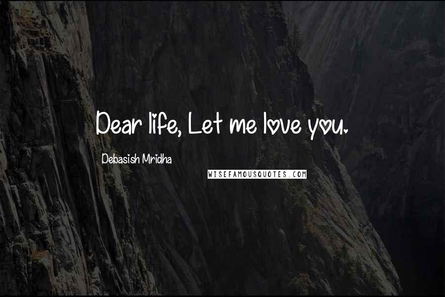 Debasish Mridha Quotes: Dear life, Let me love you.