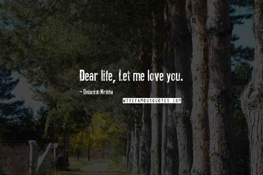 Debasish Mridha Quotes: Dear life, Let me love you.